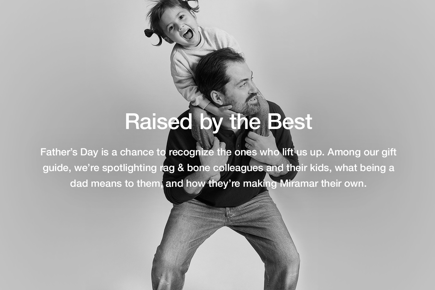 Raised by the Best. Father’s Day is a chance to recognize the ones who lift us up. Among our gift guide, we’re spotlighting rag & bone colleagues and their kids, what being a dad means to them, and how they’re making Miramar their own.