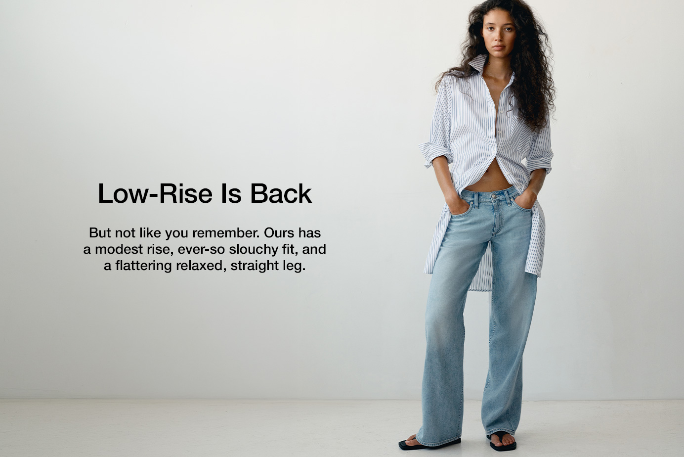 But not like you remember. Ours has a modest rise, ever-so slouchy fit, and a flattering relaxed, straight leg.