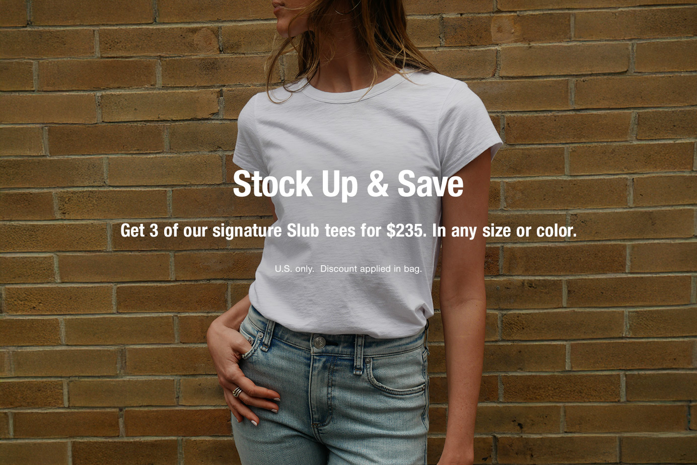 Stock Up & Save. Get 3 of our signature Slub tees for $235. In any size or color. U.S. only. Discount applied in bag.