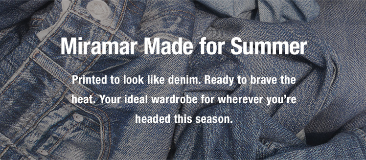 Miramar Made for Summer. Printed to look like denim. Ready to brave the heat. Your ideal wardrobe for wherever you’re headed this season.
