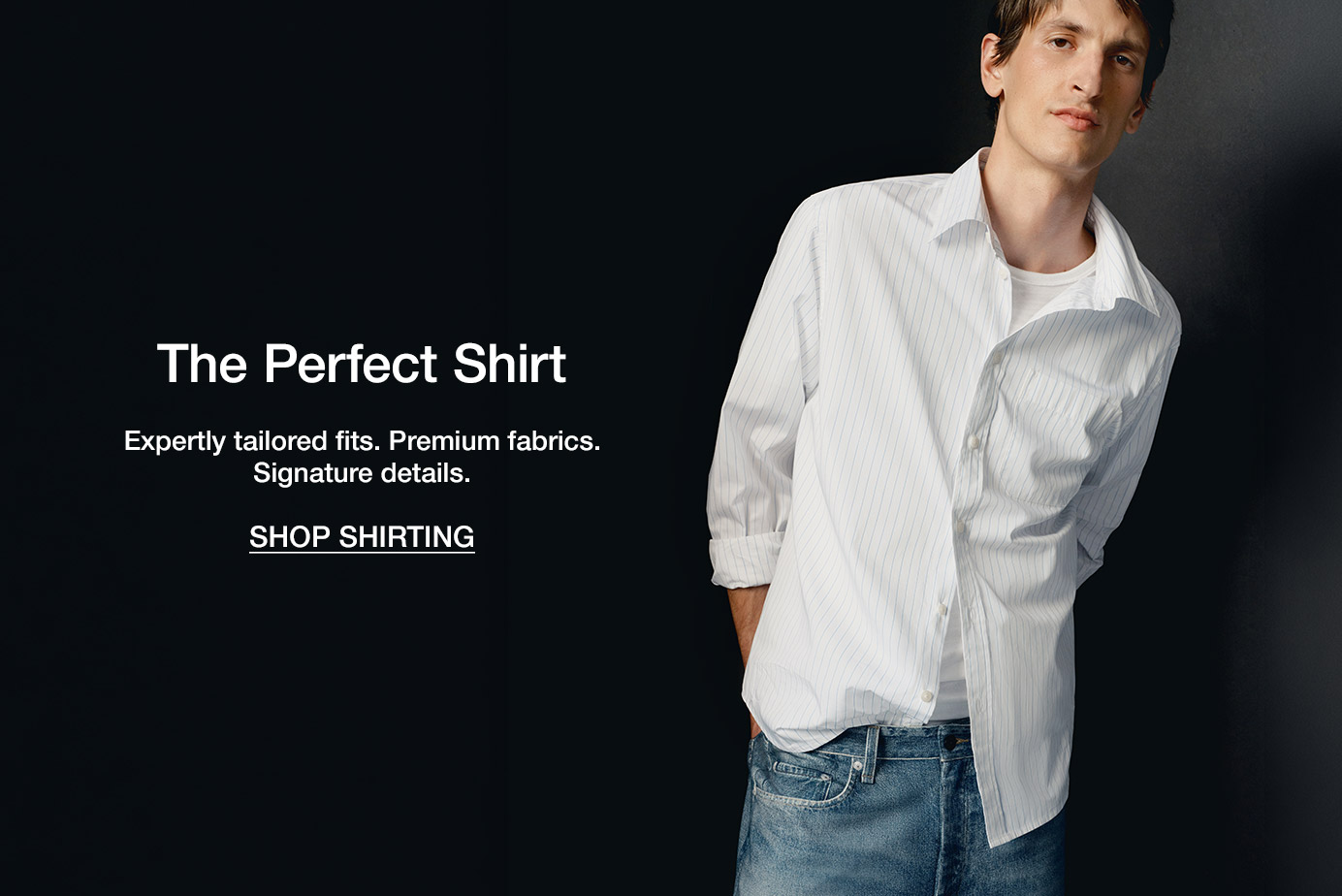 The Perfect Shirt. Expertly tailored fits. Premium fabrics. Signature details.