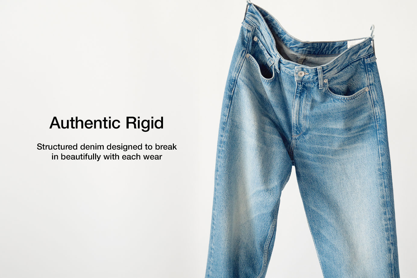 Authentic Rigid. Structured denim designed to break in beautifully with each wear