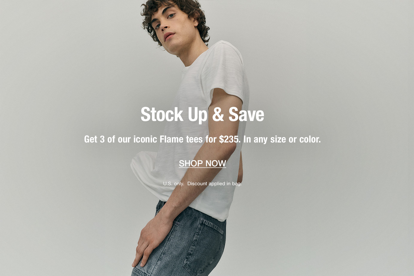 Stock Up & Save. Get 3 of our iconic Flame tees for $235. In any size or color. U.S. only. Discount applied in bag.