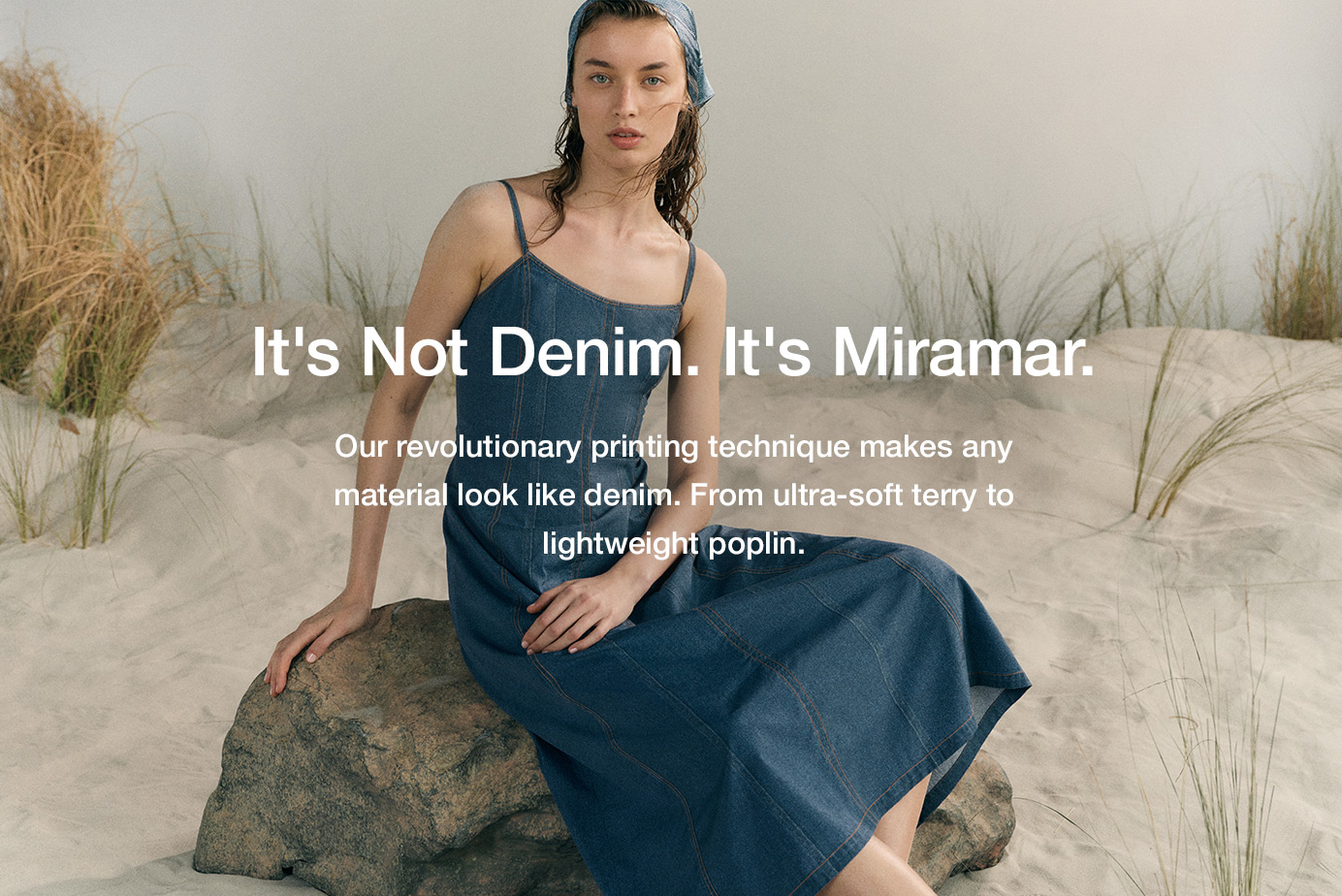 It's Not Denim. It's Miramar. Our revolutionary printing technique makes any material look like denim. From ultra-soft terry to lightweight poplin.