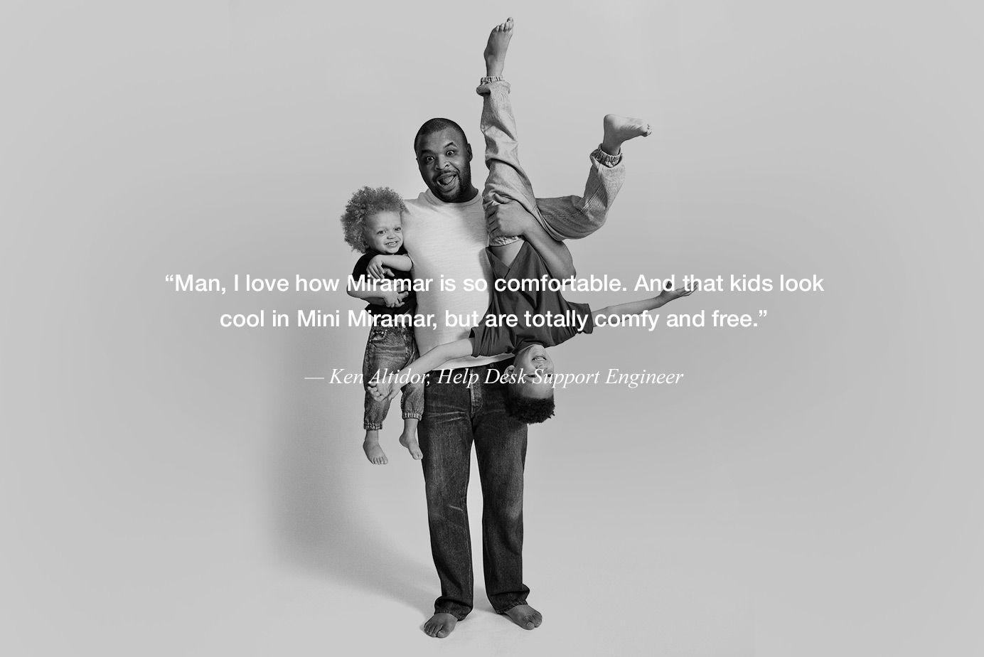 “Man, I love how Miramar is so comfortable. And that kids look cool in Mini Miramar, but are totally comfy and free.”— Ken Altidor, Help Desk Support Engineer